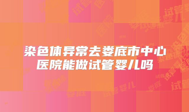 染色体异常去娄底市中心医院能做试管婴儿吗
