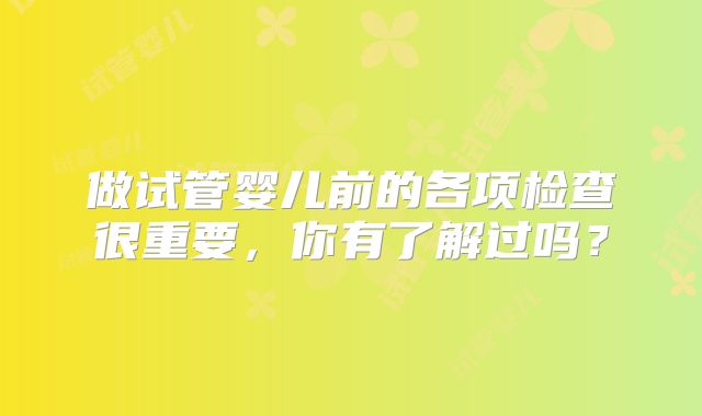 做试管婴儿前的各项检查很重要，你有了解过吗？