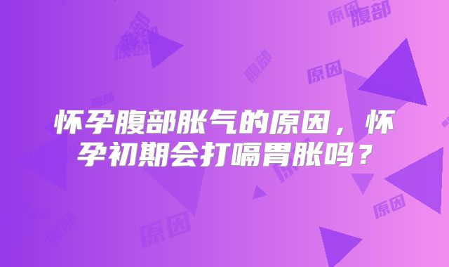 怀孕腹部胀气的原因，怀孕初期会打嗝胃胀吗？