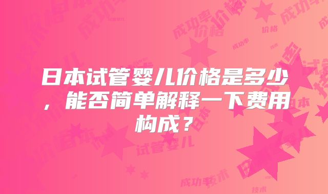 日本试管婴儿价格是多少，能否简单解释一下费用构成？