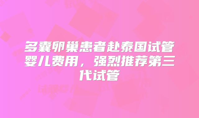 多囊卵巢患者赴泰国试管婴儿费用，强烈推荐第三代试管