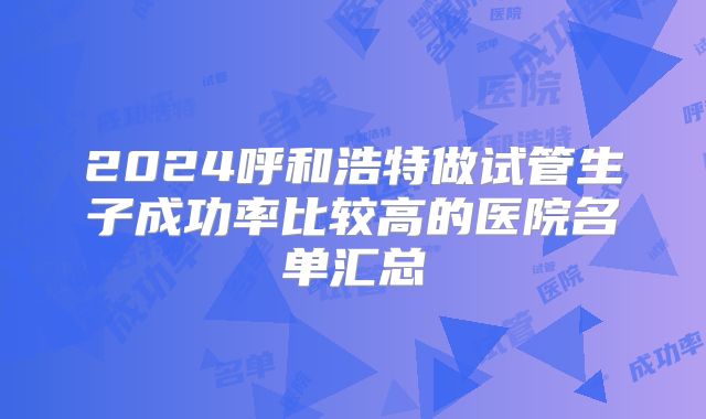2024呼和浩特做试管生子成功率比较高的医院名单汇总