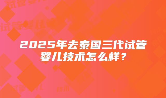 2025年去泰国三代试管婴儿技术怎么样？