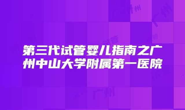 第三代试管婴儿指南之广州中山大学附属第一医院