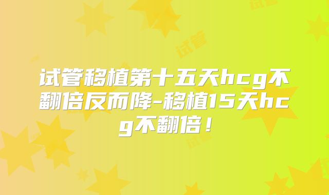 试管移植第十五天hcg不翻倍反而降-移植15天hcg不翻倍!