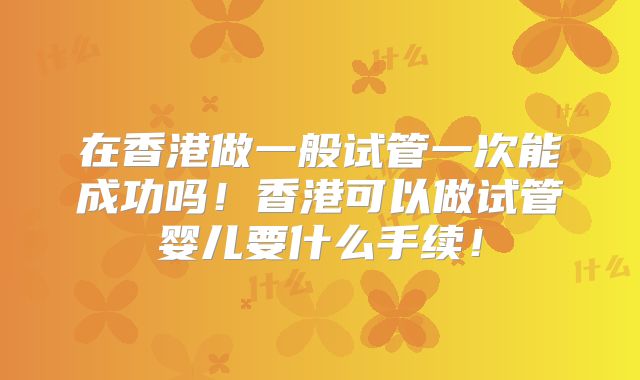 在香港做一般试管一次能成功吗！香港可以做试管婴儿要什么手续！