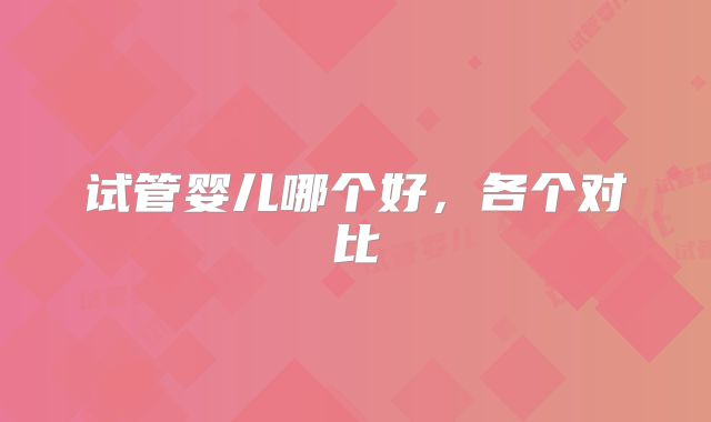 试管婴儿哪个好，各个对比