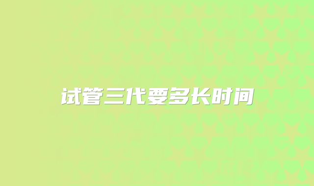 试管三代要多长时间