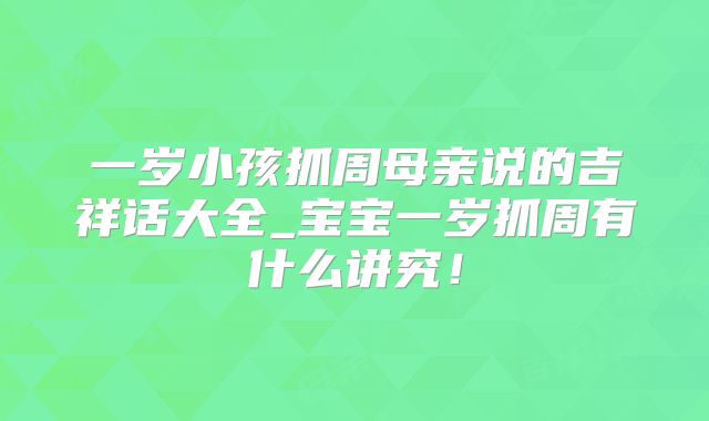 一岁小孩抓周母亲说的吉祥话大全_宝宝一岁抓周有什么讲究！