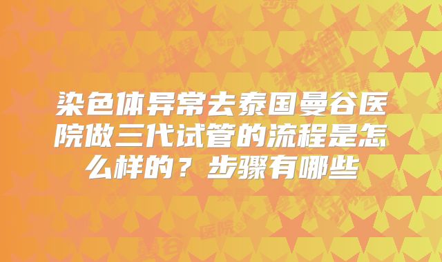 染色体异常去泰国曼谷医院做三代试管的流程是怎么样的?步骤有哪些