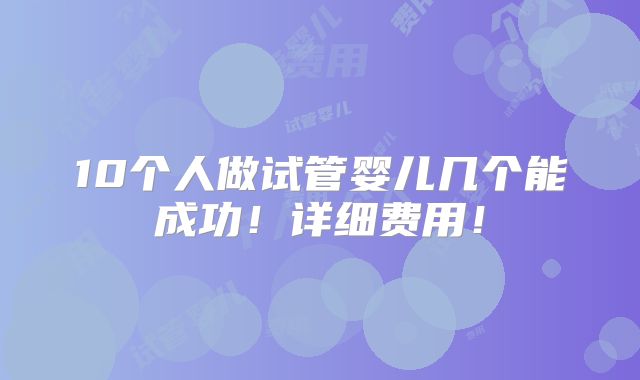 10个人做试管婴儿几个能成功！详细费用！