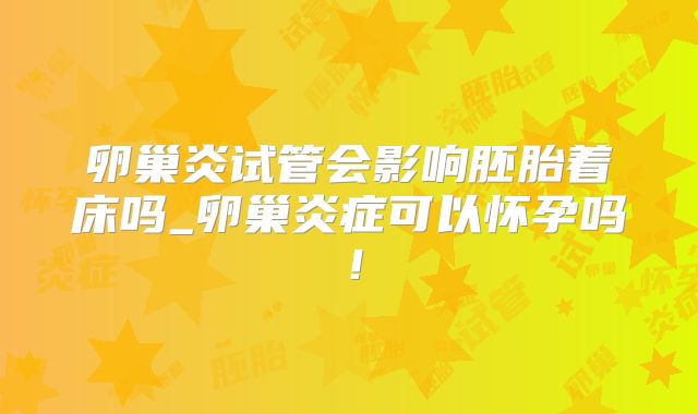 卵巢炎试管会影响胚胎着床吗_卵巢炎症可以怀孕吗!