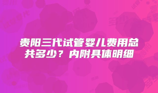 贵阳三代试管婴儿费用总共多少？内附具体明细