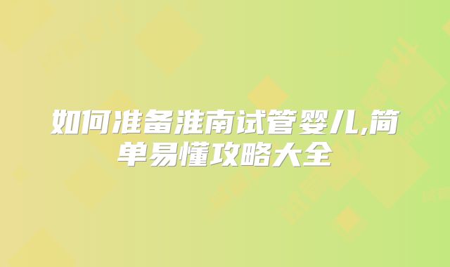 如何准备淮南试管婴儿,简单易懂攻略大全