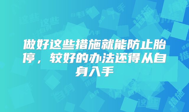 做好这些措施就能防止胎停，较好的办法还得从自身入手