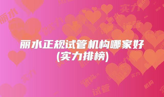 丽水正规试管机构哪家好(实力排榜)