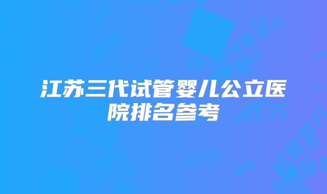江苏三代试管婴儿公立医院排名参考