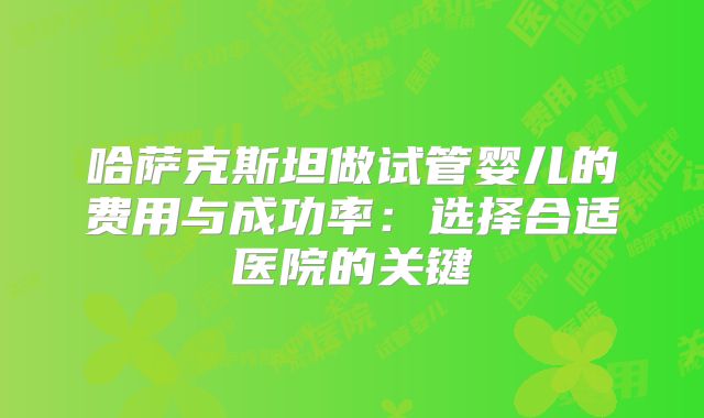 哈萨克斯坦做试管婴儿的费用与成功率：选择合适医院的关键