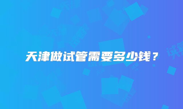 天津做试管需要多少钱？