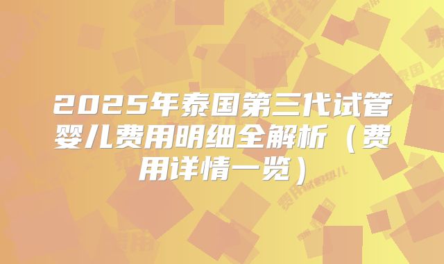 2025年泰国第三代试管婴儿费用明细全解析(费用详情一览)