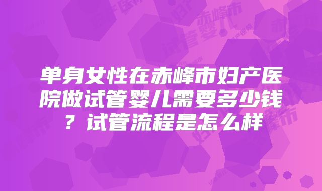 单身女性在赤峰市妇产医院做试管婴儿需要多少钱？试管流程是怎么样