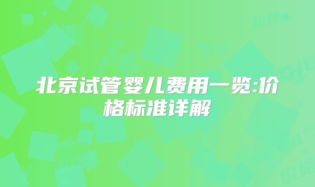 北京试管婴儿费用一览:价格标准详解