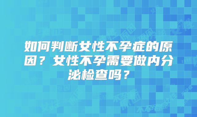 如何判断女性不孕症的原因?女性不孕需要做内分泌检查吗?