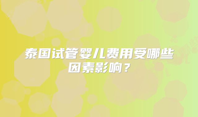 泰国试管婴儿费用受哪些因素影响?