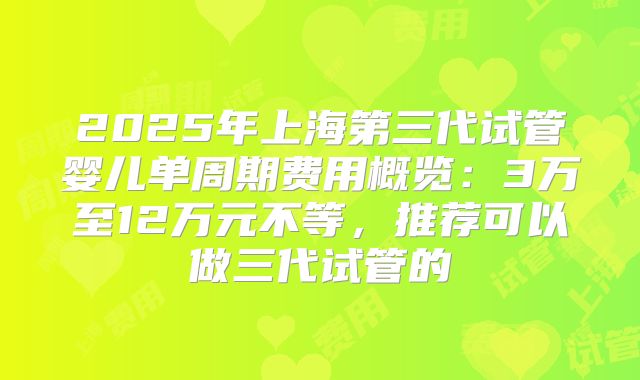 2025年上海第三代试管婴儿单周期费用概览：3万至12万元不等，推荐可以做三代试管的
