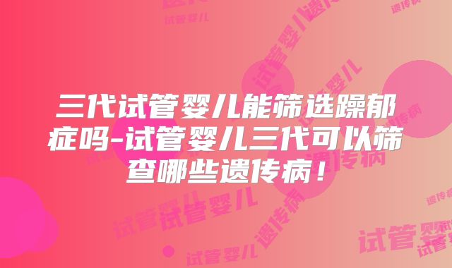 三代试管婴儿能筛选躁郁症吗-试管婴儿三代可以筛查哪些遗传病！