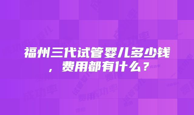 福州三代试管婴儿多少钱，费用都有什么？