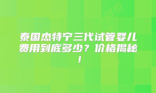 泰国杰特宁三代试管婴儿费用到底多少？价格揭秘！