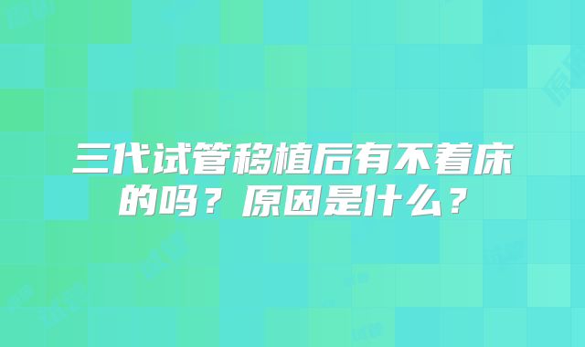 三代试管移植后有不着床的吗?原因是什么?