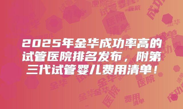 2025年金华成功率高的试管医院排名发布，附第三代试管婴儿费用清单！