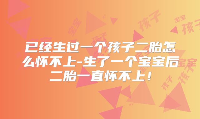 已经生过一个孩子二胎怎么怀不上-生了一个宝宝后二胎一直怀不上!