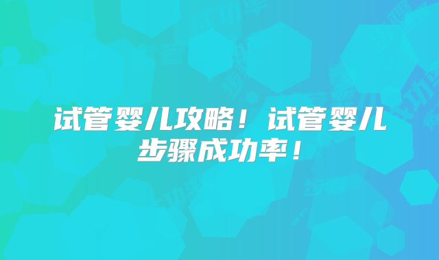 试管婴儿攻略!试管婴儿步骤成功率!