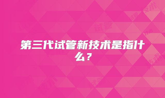第三代试管新技术是指什么？