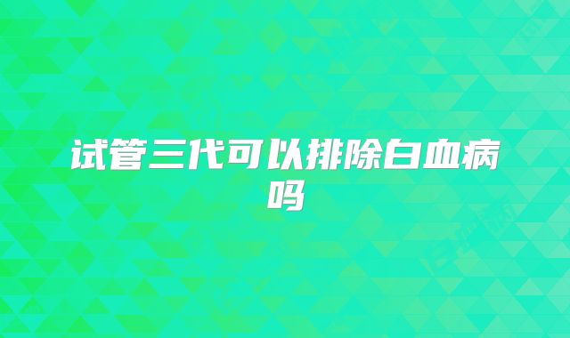 试管三代可以排除白血病吗