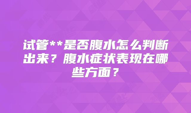 试管**是否腹水怎么判断出来?腹水症状表现在哪些方面?