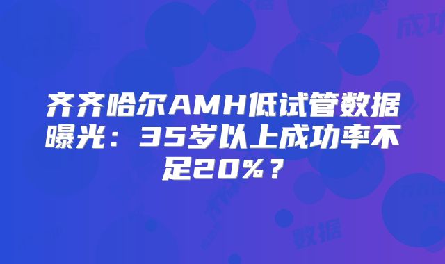 齐齐哈尔AMH低试管数据曝光：35岁以上成功率不足20%？