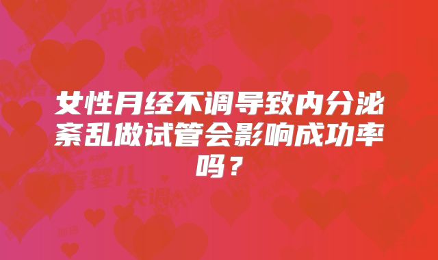女性月经不调导致内分泌紊乱做试管会影响成功率吗?