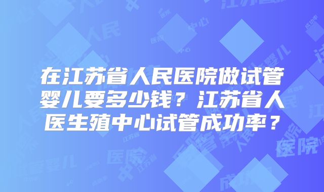 在江苏省人民医院做试管婴儿要多少钱？江苏省人医生殖中心试管成功率？