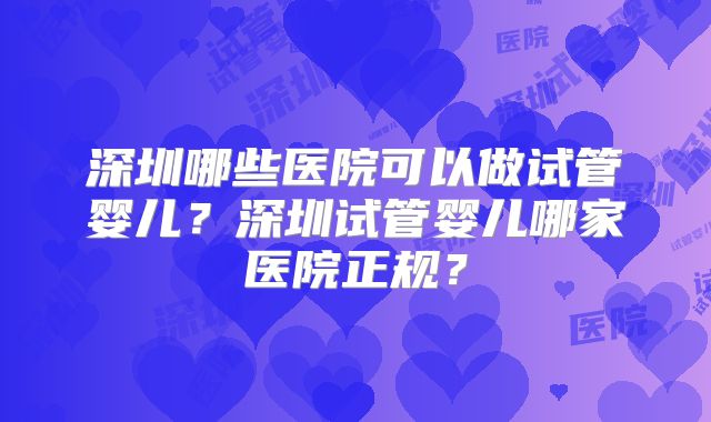 深圳哪些医院可以做试管婴儿?深圳试管婴儿哪家医院正规?