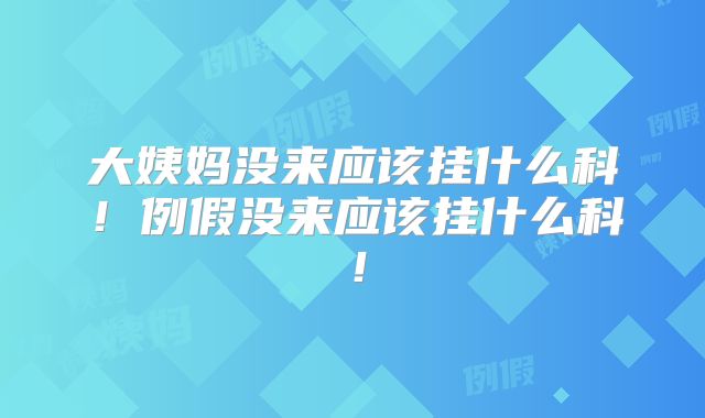 大姨妈没来应该挂什么科！例假没来应该挂什么科！