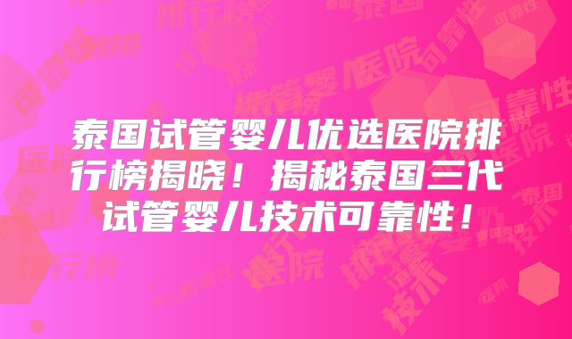 泰国试管婴儿优选医院排行榜揭晓！揭秘泰国三代试管婴儿技术可靠性！