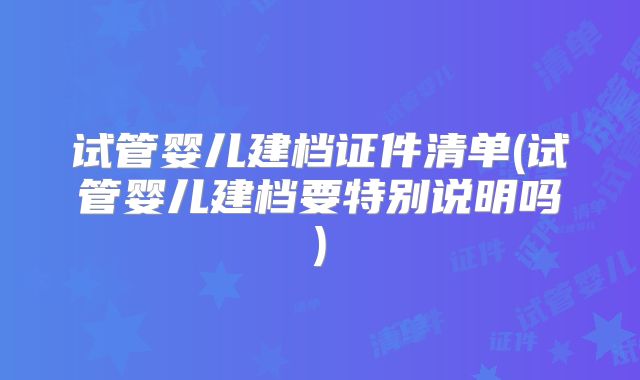 试管婴儿建档证件清单(试管婴儿建档要特别说明吗)