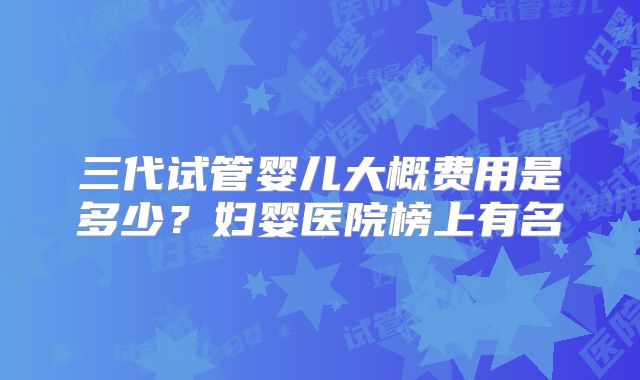 三代试管婴儿大概费用是多少？妇婴医院榜上有名