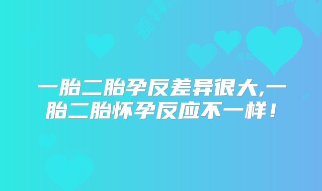 一胎二胎孕反差异很大,一胎二胎怀孕反应不一样!