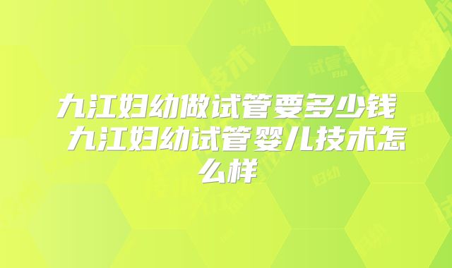 九江妇幼做试管要多少钱 九江妇幼试管婴儿技术怎么样