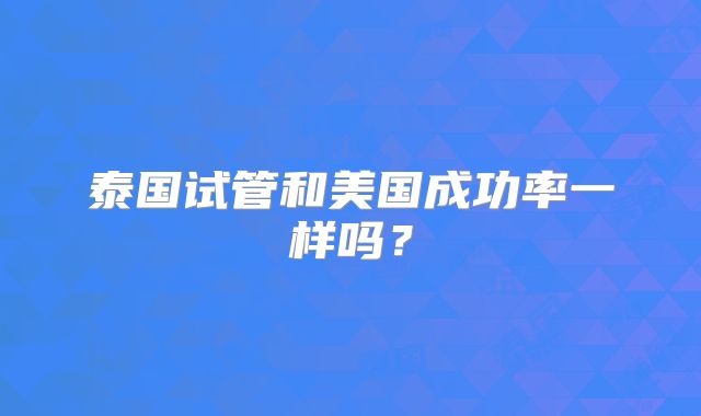 泰国试管和美国成功率一样吗?